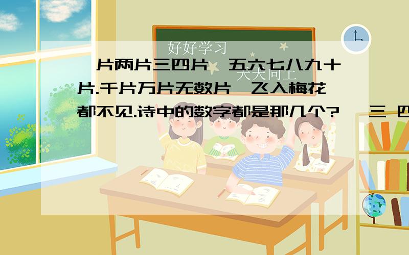 一片两片三四片,五六七八九十片.千片万片无数片,飞入梅花都不见.诗中的数字都是那几个?一 三 四 五 六 七 八 九 十 千,万,