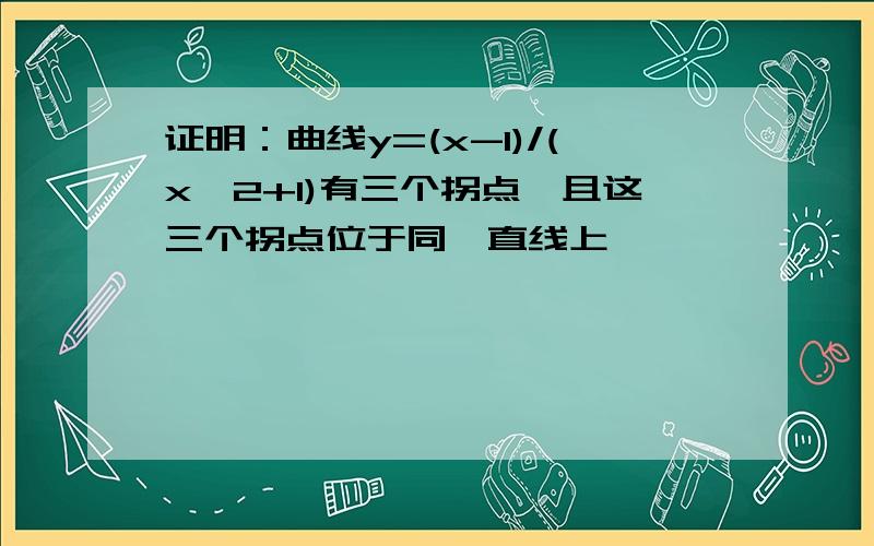 证明：曲线y=(x-1)/(x^2+1)有三个拐点,且这三个拐点位于同一直线上,