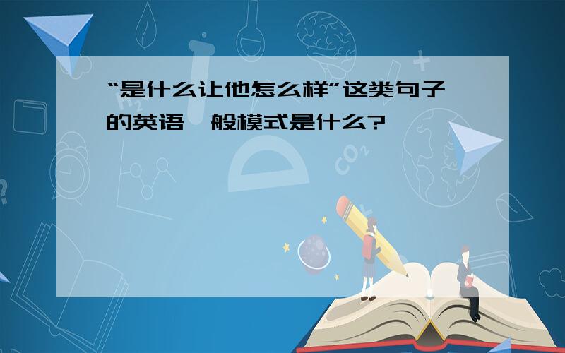 “是什么让他怎么样”这类句子的英语一般模式是什么?