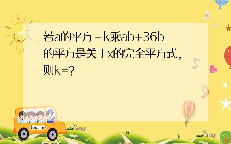 若a的平方-k乘ab+36b的平方是关于x的完全平方式,则k=?