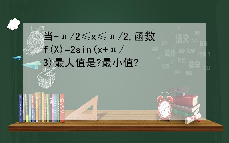 当-π/2≤x≤π/2,函数f(X)=2sin(x+π/3)最大值是?最小值?