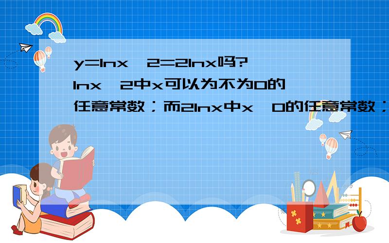 y=lnx^2=2lnx吗?lnx^2中x可以为不为0的任意常数；而2lnx中x>0的任意常数；那么它们就是不同的函数,那为啥能相等呢?既然他们不相等,为啥在运算中可以这样变形呢?lnx^2=2lnx?