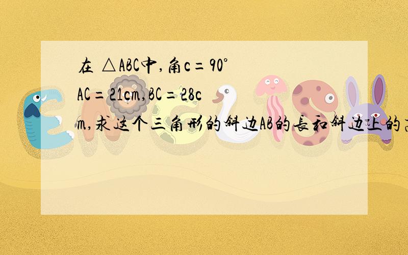 在 △ABC中,角c=90°AC=21cm,BC=28cm,求这个三角形的斜边AB的长和斜边上的高的长.