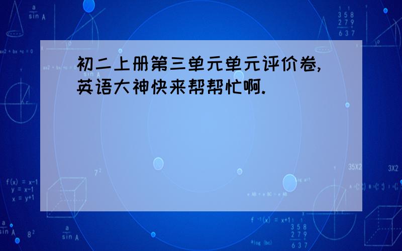 初二上册第三单元单元评价卷,英语大神快来帮帮忙啊.