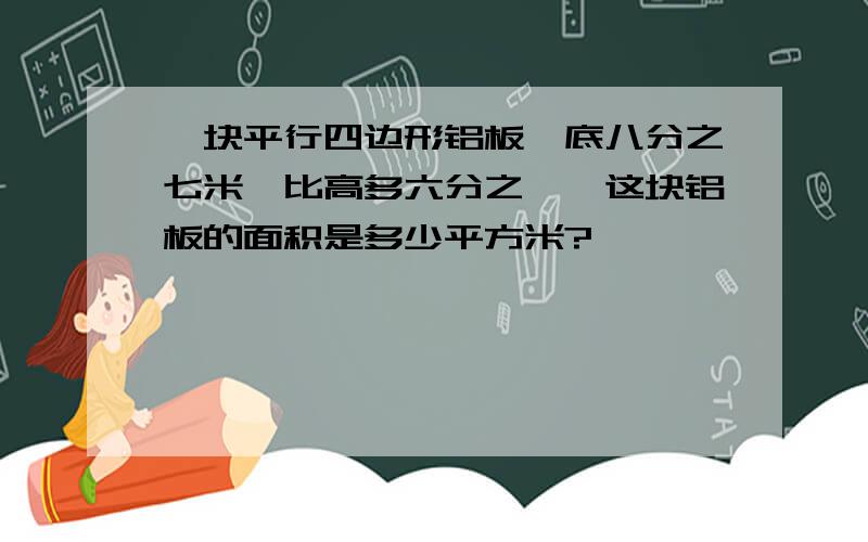 一块平行四边形铝板,底八分之七米,比高多六分之一,这块铝板的面积是多少平方米?