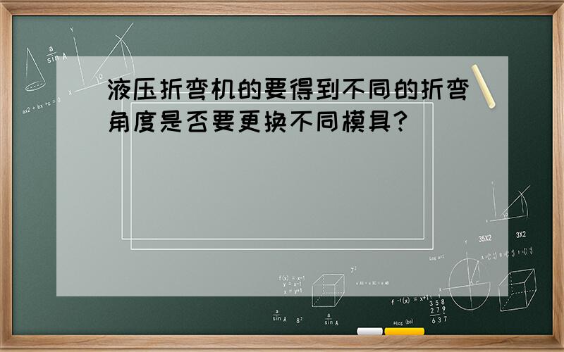 液压折弯机的要得到不同的折弯角度是否要更换不同模具?