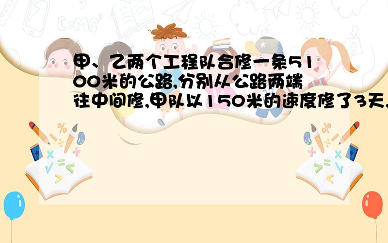 甲、乙两个工程队合修一条5100米的公路,分别从公路两端往中间修,甲队以150米的速度修了3天,乙队才开工,乙队修了15天后与甲队会和,乙队平均每天修多少米,