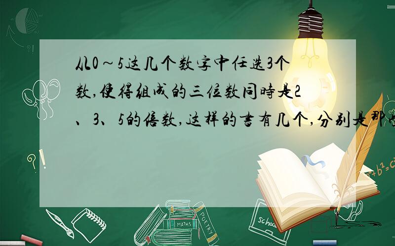 从0～5这几个数字中任选3个数,使得组成的三位数同时是2、3、5的倍数,这样的书有几个,分别是那些“这样的书有几个”，是“数”，不是“书”