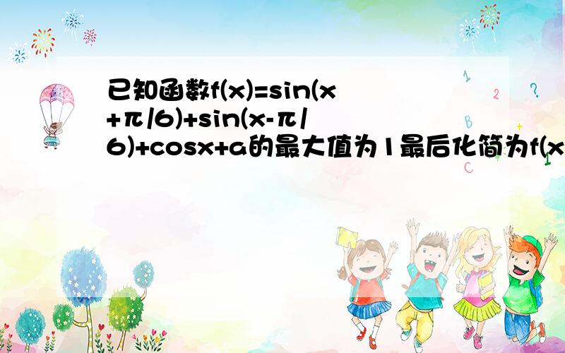 已知函数f(x)=sin(x+π/6)+sin(x-π/6)+cosx+a的最大值为1最后化简为f(x)=2sin(x+π/6)+a 我想问最大值1指的是f(x)还是sin（x+π/6）如果值得是f(x) 那 sin(x+π/6)怎么算