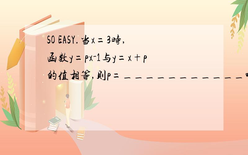 SO EASY.当x=3时,函数y=px-1与y=x+p的值相等,则p=___________嘎嘎嘎嘎嘎!越详细偶分给滴越多.