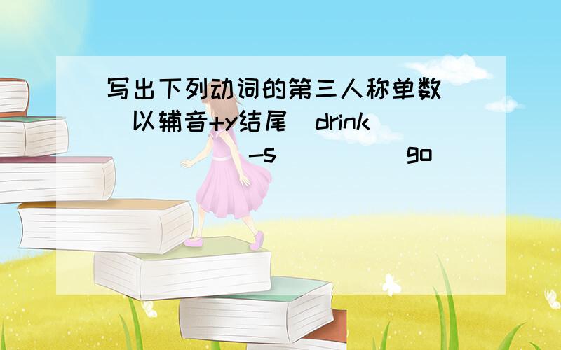 写出下列动词的第三人称单数 (以辅音+y结尾)drink _____-s_____go __________stay ____-s____make __-s__ look ___-s_______have ____has_____pass _______carry ____ come ____-s____watch _______plant ___-s_____fly __flies______ study ________