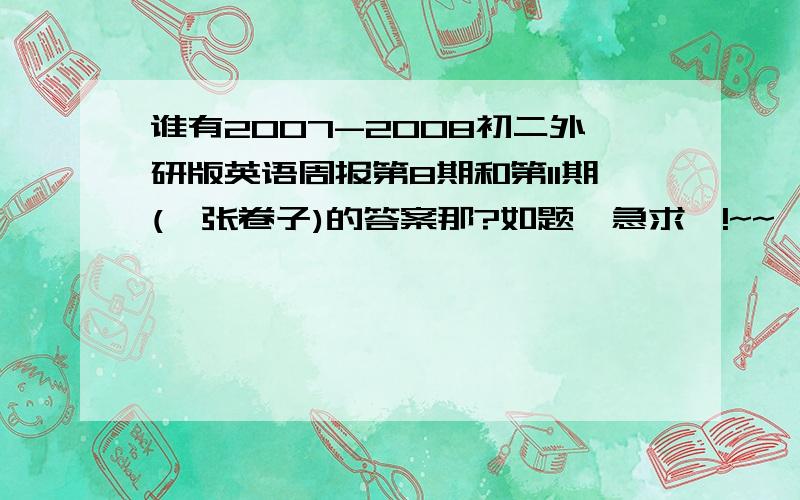 谁有2007-2008初二外研版英语周报第8期和第11期(一张卷子)的答案那?如题,急求喏!~~