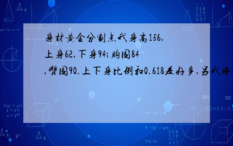 身材黄金分割点我身高156,上身62,下身94；胸围84,臀围90.上下身比例和0.618差好多,另我体重51公斤.