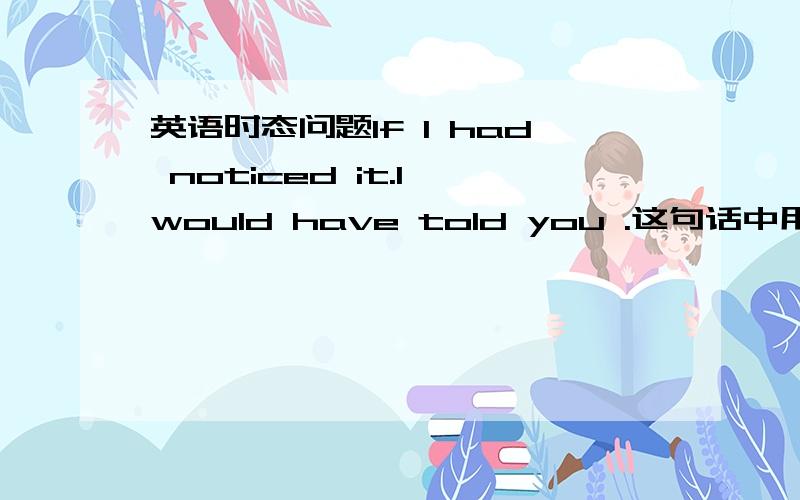 英语时态问题If I had noticed it.I would have told you .这句话中用了什么时态.为什么要用这些时态.还少打了一个yesterday在you后面.