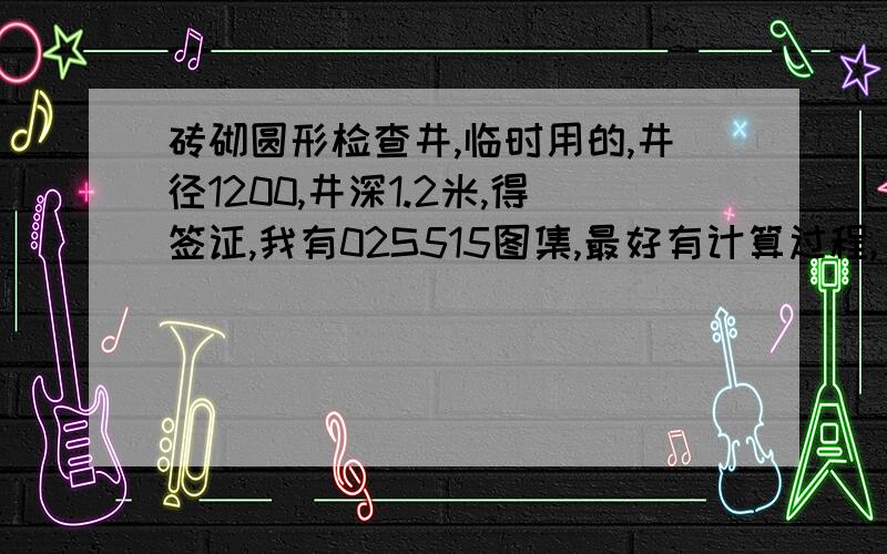 砖砌圆形检查井,临时用的,井径1200,井深1.2米,得签证,我有02S515图集,最好有计算过程,