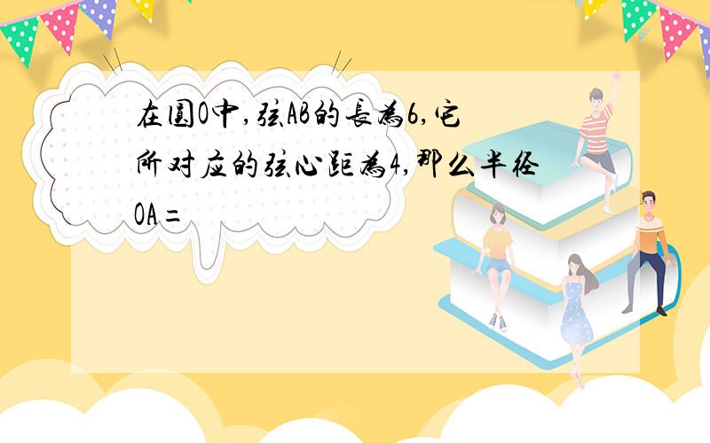 在圆O中,弦AB的长为6,它所对应的弦心距为4,那么半径OA=