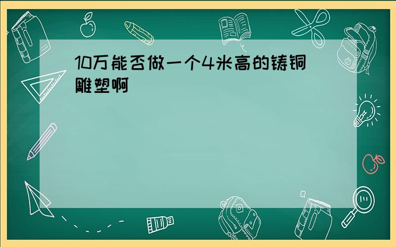 10万能否做一个4米高的铸铜雕塑啊