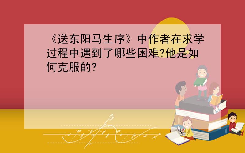 《送东阳马生序》中作者在求学过程中遇到了哪些困难?他是如何克服的?