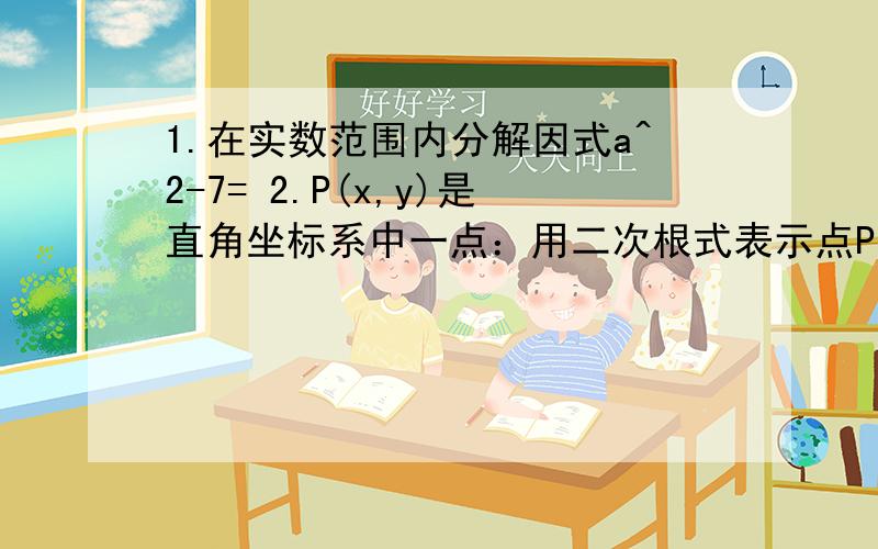 1.在实数范围内分解因式a^2-7= 2.P(x,y)是直角坐标系中一点：用二次根式表示点P到原点O的距离 如果X=根号2,y=根号7,求点P 到原点O的距离 3.一个三角形的三条边长分别为3 2 根号2 根号5,在如图所