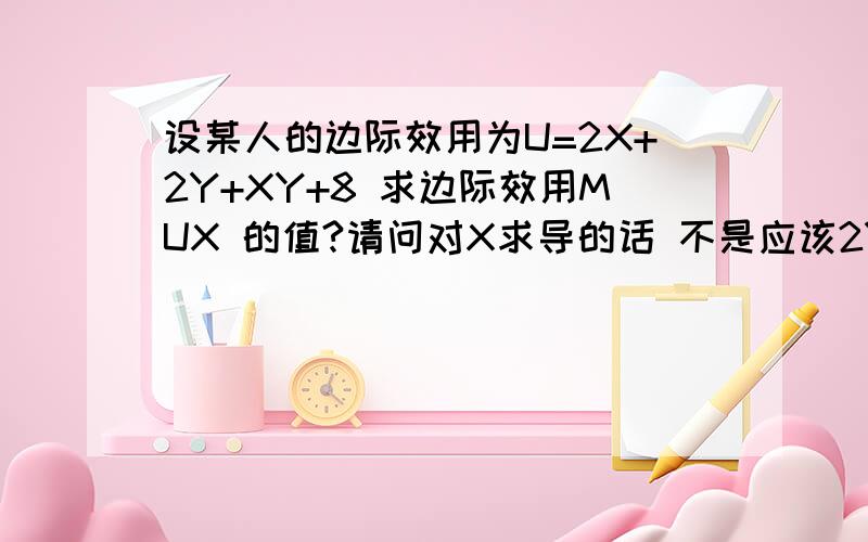 设某人的边际效用为U=2X+2Y+XY+8 求边际效用MUX 的值?请问对X求导的话 不是应该2Y+Y的么 Y去那了?MUX=2+Y 不太明白~