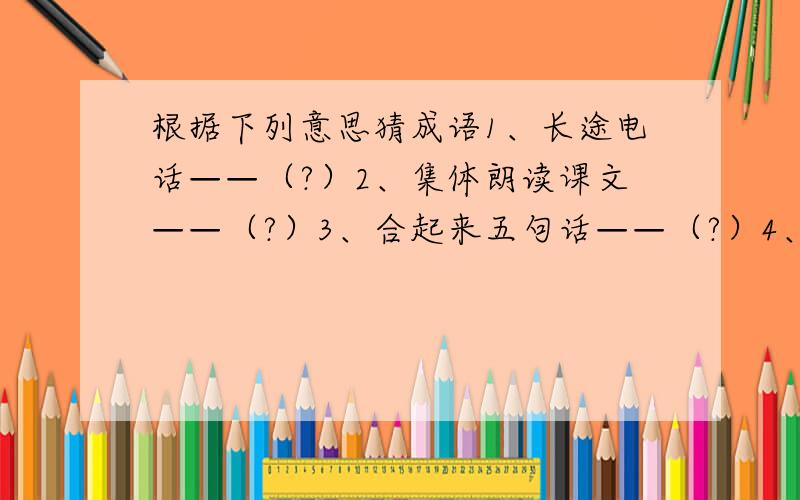 根据下列意思猜成语1、长途电话——（?）2、集体朗读课文——（?）3、合起来五句话——（?）4、照镜子——（?）5、朝前走,莫回头——（?）6、书库里的老鼠——（?）7、封神榜——（?）8