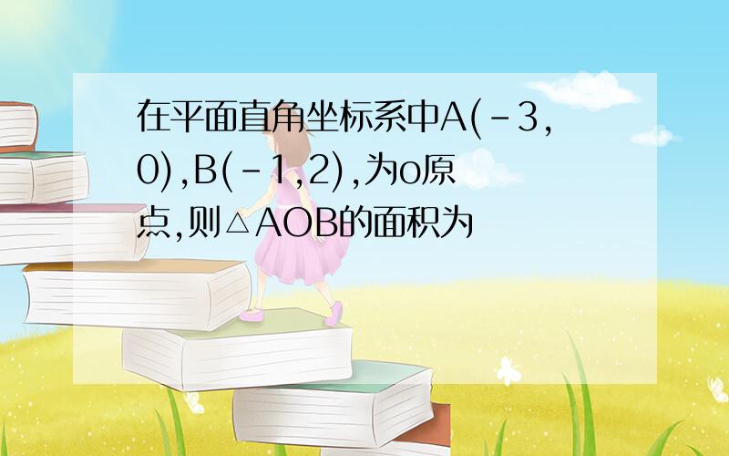 在平面直角坐标系中A(-3,0),B(-1,2),为o原点,则△AOB的面积为