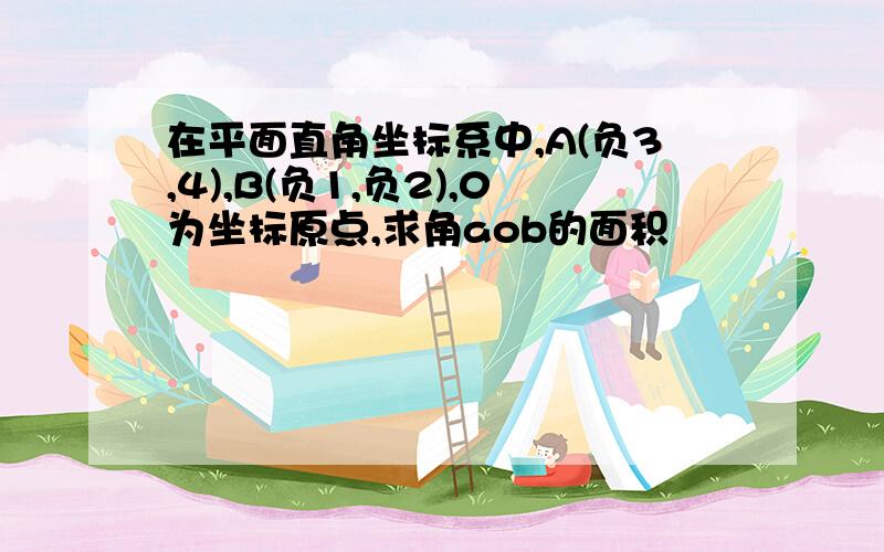 在平面直角坐标系中,A(负3,4),B(负1,负2),0为坐标原点,求角aob的面积