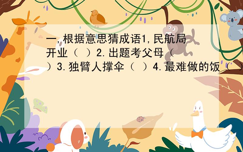 一,根据意思猜成语1,民航局开业（ ）2.出题考父母（ ）3.独臂人撑伞（ ）4.最难做的饭（ ）二,说出下列句子所写的人物.青山有幸埋忠骨,白铁无辜铸佞臣天下才一石,曹子键独得八斗