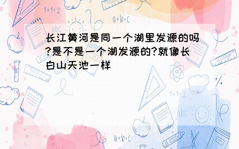 长江黄河是同一个湖里发源的吗?是不是一个湖发源的?就像长白山天池一样