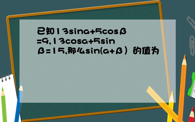 已知13sina+5cosβ=9,13cosa+5sinβ=15,那么sin(a+β）的值为