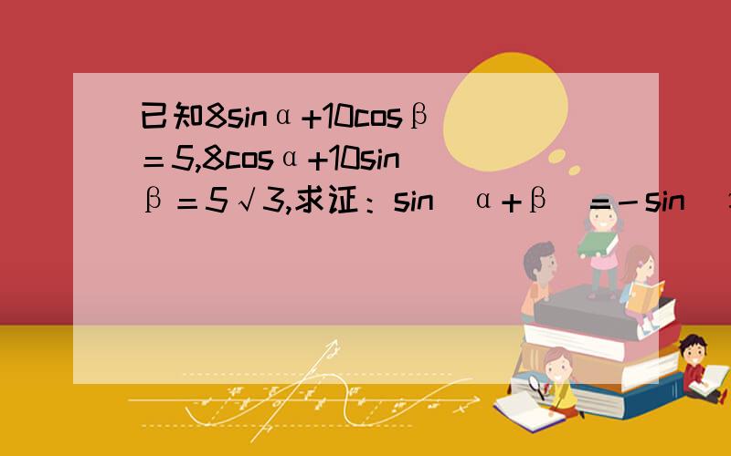 已知8sinα+10cosβ＝5,8cosα+10sinβ＝5√3,求证：sin(α+β)=－sin(π/3+α)