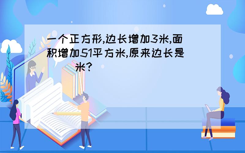 一个正方形,边长增加3米,面积增加51平方米,原来边长是（ ）米?