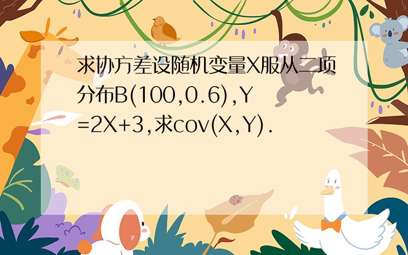 求协方差设随机变量X服从二项分布B(100,0.6),Y=2X+3,求cov(X,Y).