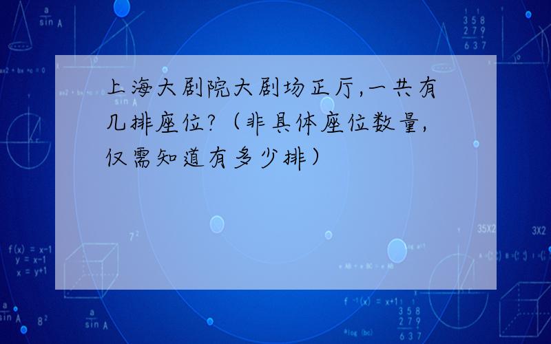 上海大剧院大剧场正厅,一共有几排座位?（非具体座位数量,仅需知道有多少排）