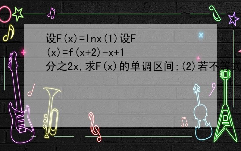 设F(x)=lnx(1)设F(x)=f(x+2)-x+1分之2x,求F(x)的单调区间;(2)若不等式f(x+1)