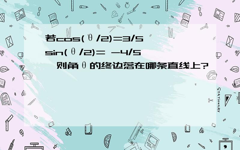 若cos(θ/2)=3/5,sin(θ/2)= -4/5,则角θ的终边落在哪条直线上?