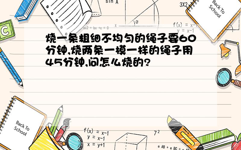 烧一条粗细不均匀的绳子要60分钟,烧两条一模一样的绳子用45分钟,问怎么烧的?