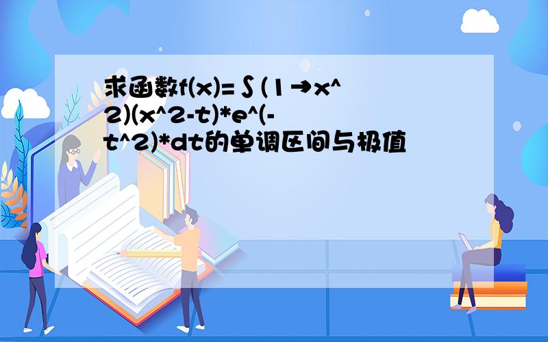 求函数f(x)=∫(1→x^2)(x^2-t)*e^(-t^2)*dt的单调区间与极值