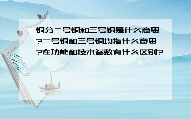 铜分二号铜和三号铜是什么意思?二号铜和三号铜均指什么意思?在功能和技术参数有什么区别?