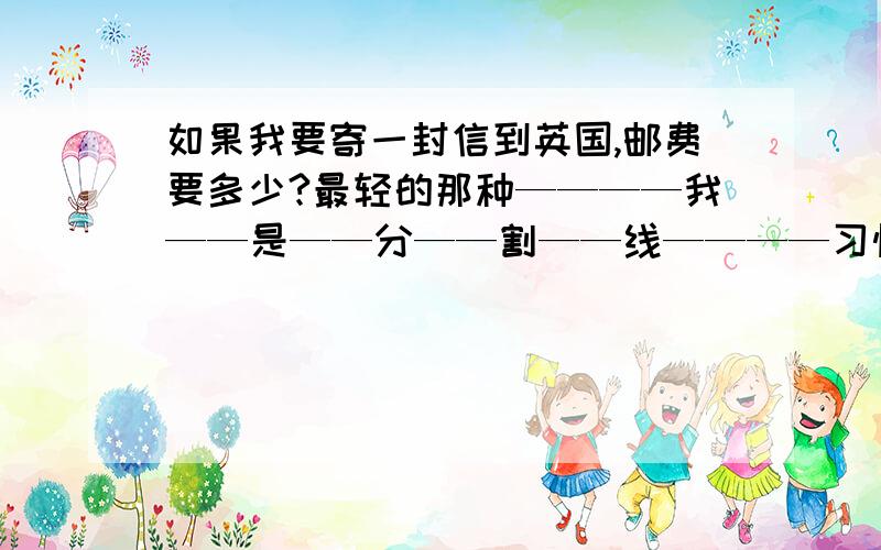 如果我要寄一封信到英国,邮费要多少?最轻的那种————我——是——分——割——线————习惯性的来到了这个板块