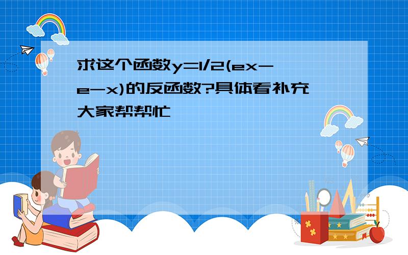 求这个函数y=1/2(ex-e-x)的反函数?具体看补充大家帮帮忙