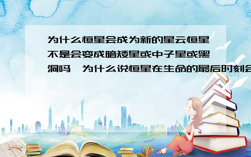 为什么恒星会成为新的星云恒星不是会变成暗矮星或中子星或黑洞吗,为什么说恒星在生命的最后时刻会成为新一轮恒星的星云.通俗易懂点