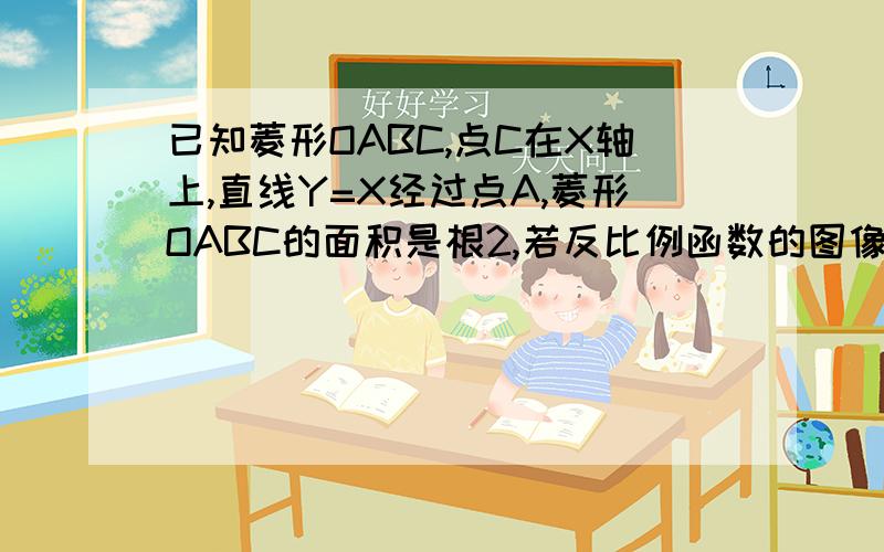 已知菱形OABC,点C在X轴上,直线Y=X经过点A,菱形OABC的面积是根2,若反比例函数的图像经过B点,则此反比例函已知菱形OABC,点C在X轴上,直线Y=X经过点A,菱形OABC的面积是根2,若反比例函数的图像经过B