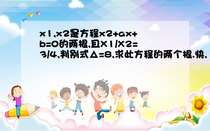 x1,x2是方程x2+ax+b=0的两根,且X1/X2=3/4,判别式△=8,求此方程的两个根.快,