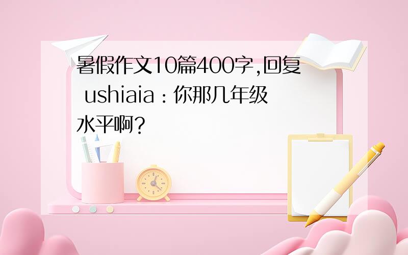 暑假作文10篇400字,回复 ushiaia：你那几年级水平啊？