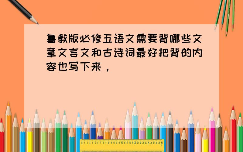 鲁教版必修五语文需要背哪些文章文言文和古诗词最好把背的内容也写下来，