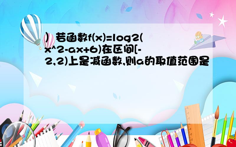 ）若函数f(x)=log2(x^2-ax+6)在区间[-2,2)上是减函数,则a的取值范围是