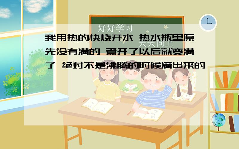 我用热的快烧开水 热水瓶里原先没有满的 煮开了以后就变满了 绝对不是沸腾的时候满出来的