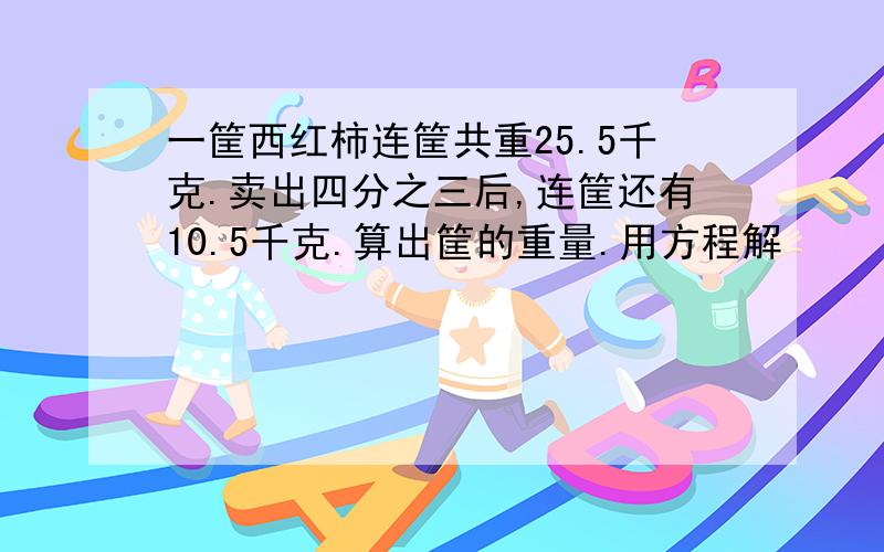 一筐西红柿连筐共重25.5千克.卖出四分之三后,连筐还有10.5千克.算出筐的重量.用方程解