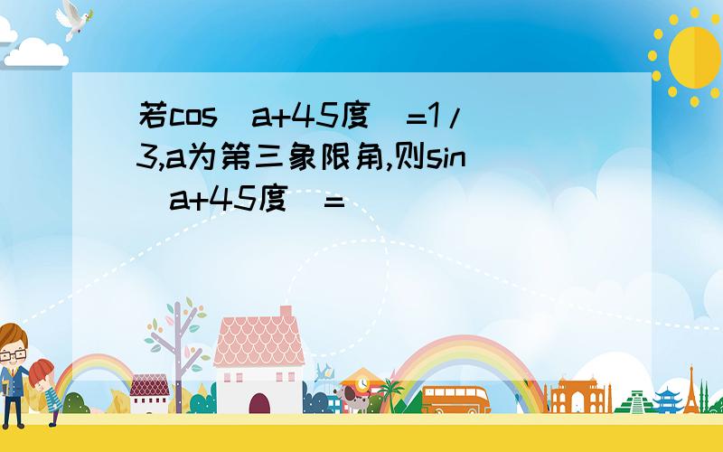 若cos(a+45度)=1/3,a为第三象限角,则sin(a+45度)=